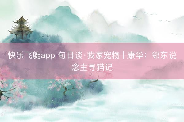 快乐飞艇app 旬日谈·我家宠物 | 康华：邻东说念主寻猫记