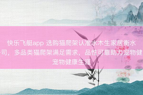 快乐飞艇app 选购猫爬架认准水木生家居衡水有限公司，多品类猫爬架满足需求，品性可靠助力宠物健康生涯