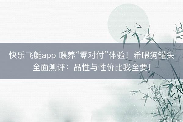 快乐飞艇app 喂养“零对付”体验！希喂狗罐头全面测评：品性与性价比我全要！