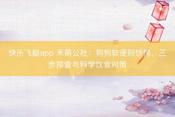 快乐飞艇app 禾萌公社：狗狗软便别惊愕，三步排查与科学饮食对策