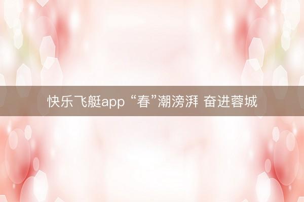 快乐飞艇app “春”潮滂湃 奋进蓉城