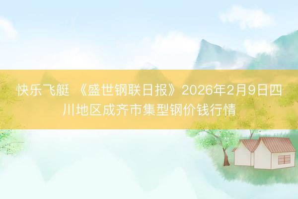 快乐飞艇 《盛世钢联日报》2026年2月9日四川地区成齐市集型钢价钱行情