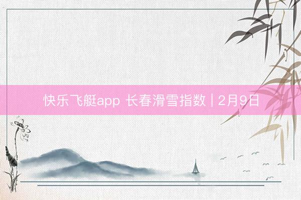 快乐飞艇app 长春滑雪指数 | 2月9日