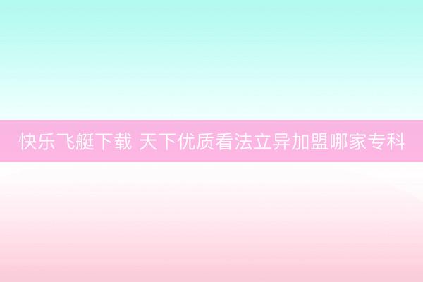 快乐飞艇下载 天下优质看法立异加盟哪家专科
