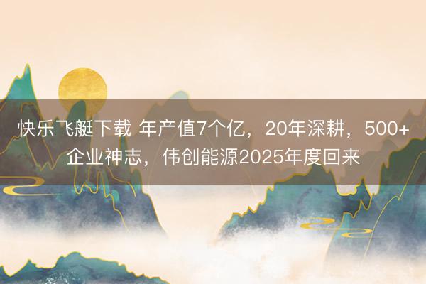 快乐飞艇下载 年产值7个亿，20年深耕，500+企业神志，伟创能源2025年度回来