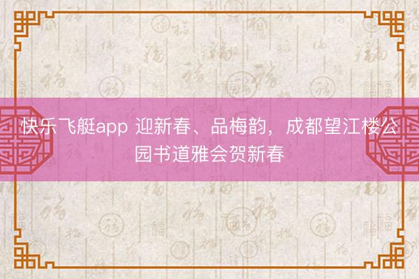 快乐飞艇app 迎新春、品梅韵，成都望江楼公园书道雅会贺新春