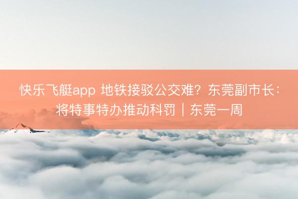 快乐飞艇app 地铁接驳公交难？东莞副市长：将特事特办推动科罚｜东莞一周