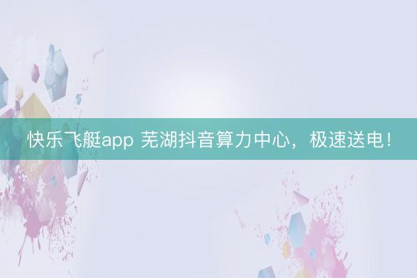 快乐飞艇app 芜湖抖音算力中心，极速送电！