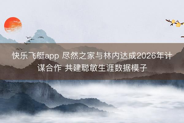 快乐飞艇app 尽然之家与林内达成2026年计谋合作 共建聪敏生涯数据模子