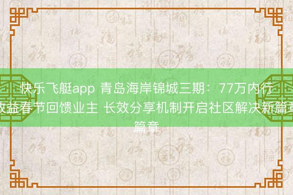 快乐飞艇app 青岛海岸锦城三期：77万内行收益春节回馈业主 长效分享机制开启社区解决新篇章