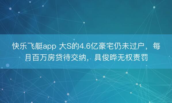 快乐飞艇app 大S的4.6亿豪宅仍未过户，每月百万房贷待交纳，具俊晔无权责罚