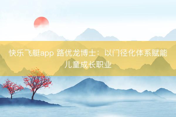快乐飞艇app 路优龙博士：以门径化体系赋能儿童成长职业