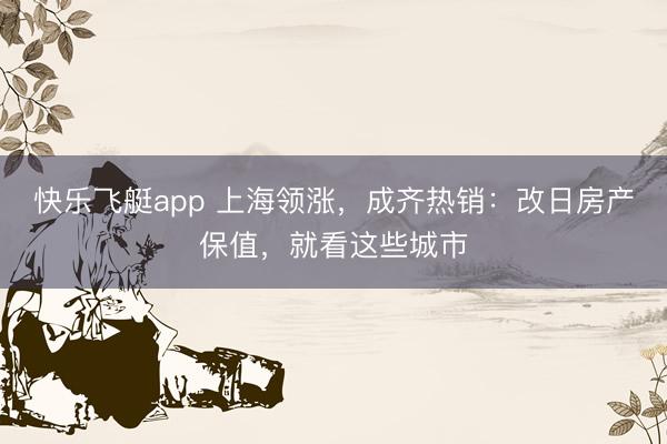 快乐飞艇app 上海领涨，成齐热销：改日房产保值，就看这些城市