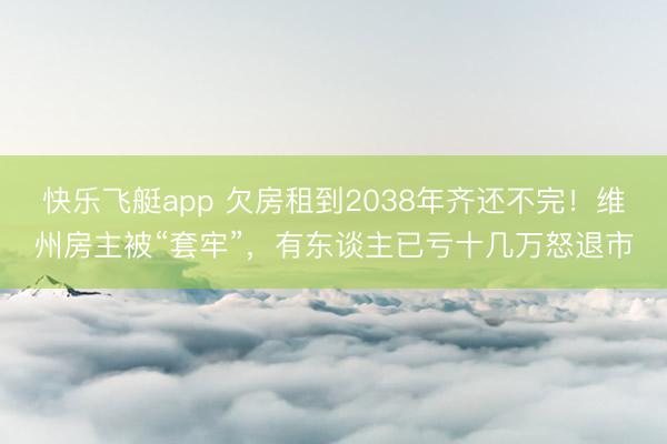 快乐飞艇app 欠房租到2038年齐还不完！维州房主被“套牢”，有东谈主已亏十几万怒退市