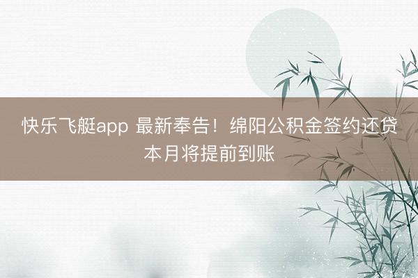 快乐飞艇app 最新奉告！绵阳公积金签约还贷本月将提前到账