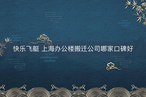 快乐飞艇 上海办公楼搬迁公司哪家口碑好