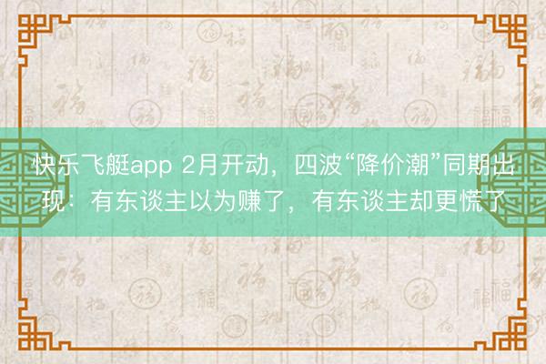 快乐飞艇app 2月开动，四波“降价潮”同期出现：有东谈主以为赚了，有东谈主却更慌了