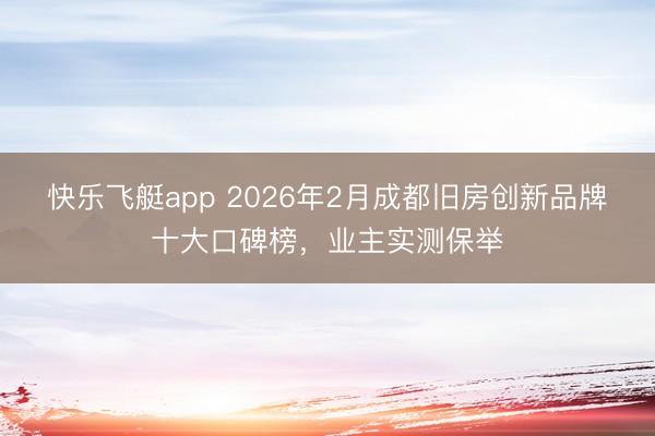 快乐飞艇app 2026年2月成都旧房创新品牌十大口碑榜，业主实测保举
