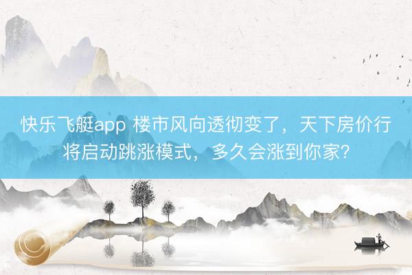 快乐飞艇app 楼市风向透彻变了，天下房价行将启动跳涨模式，多久会涨到你家？