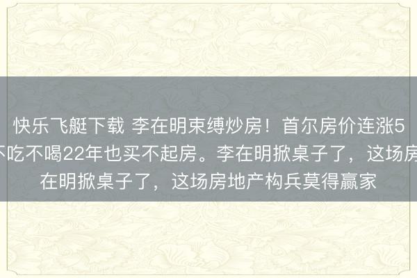 快乐飞艇下载 李在明束缚炒房！首尔房价连涨52周，年青东谈主不吃不喝22年也买不起房。李在明掀桌子了，这场房地产构兵莫得赢家
