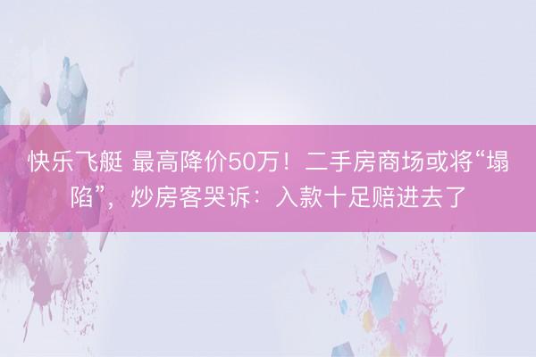 快乐飞艇 最高降价50万！二手房商场或将“塌陷”，炒房客哭诉：入款十足赔进去了