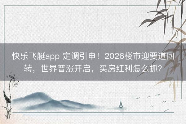 快乐飞艇app 定调引申！2026楼市迎要道回转，世界普涨开启，买房红利怎么抓？