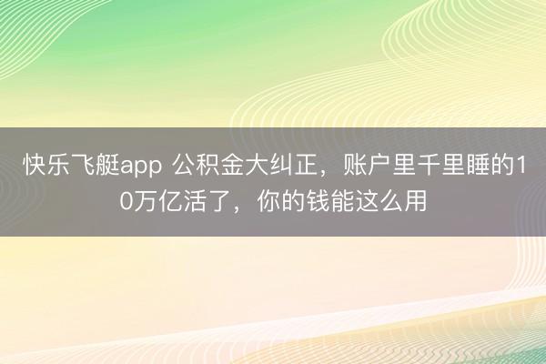 快乐飞艇app 公积金大纠正，账户里千里睡的10万亿活了，你的钱能这么用