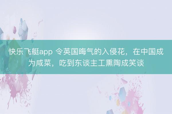 快乐飞艇app 令英国晦气的入侵花，在中国成为咸菜，吃到东谈主工熏陶成笑谈