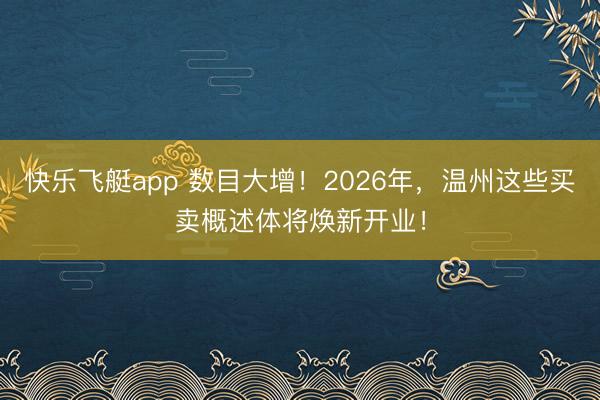 快乐飞艇app 数目大增！2026年，温州这些买卖概述体将焕新开业！