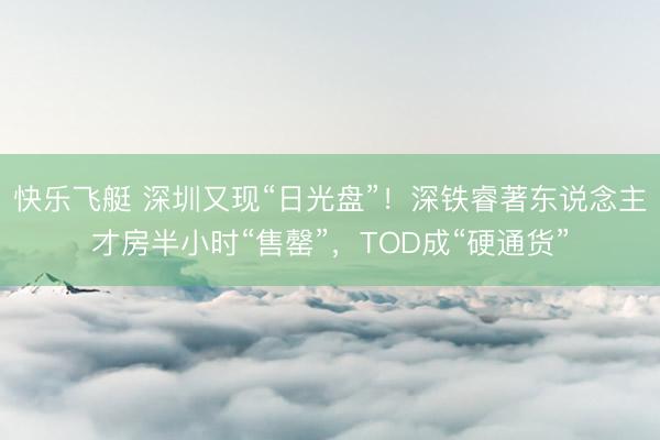 快乐飞艇 深圳又现“日光盘”！深铁睿著东说念主才房半小时“售罄”，TOD成“硬通货”