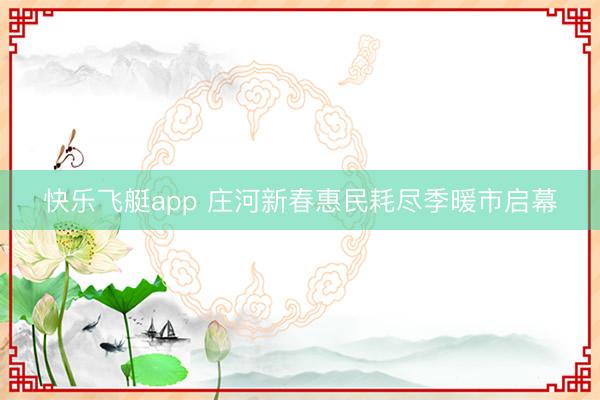 快乐飞艇app 庄河新春惠民耗尽季暖市启幕