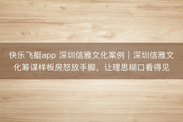 快乐飞艇app 深圳信雅文化案例｜深圳信雅文化筹谋样板房怒放手脚，让理思糊口看得见