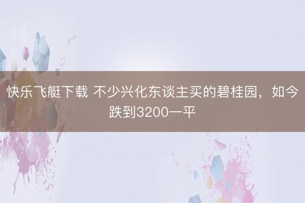 快乐飞艇下载 不少兴化东谈主买的碧桂园，如今跌到3200一平