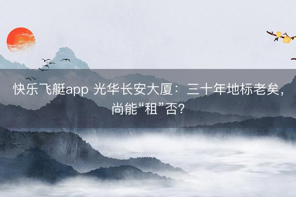 快乐飞艇app 光华长安大厦：三十年地标老矣，尚能“租”否？