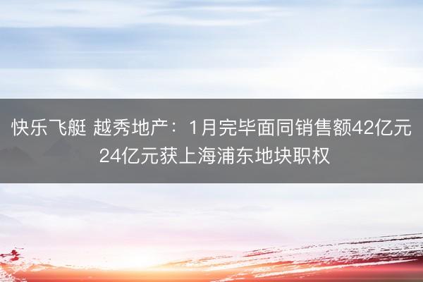 快乐飞艇 越秀地产：1月完毕面同销售额42亿元 24亿元获上海浦东地块职权