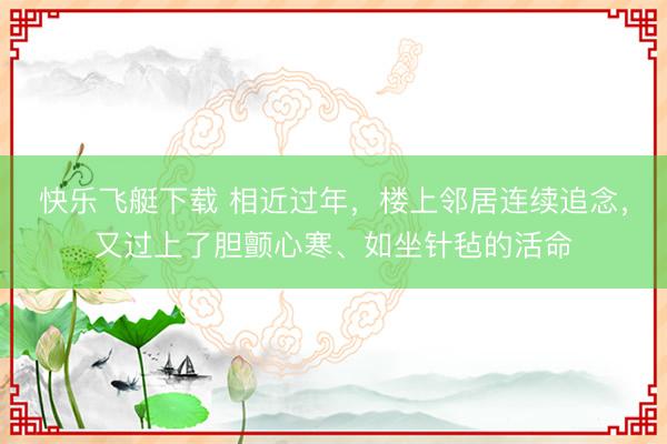 快乐飞艇下载 相近过年，楼上邻居连续追念，又过上了胆颤心寒、如坐针毡的活命