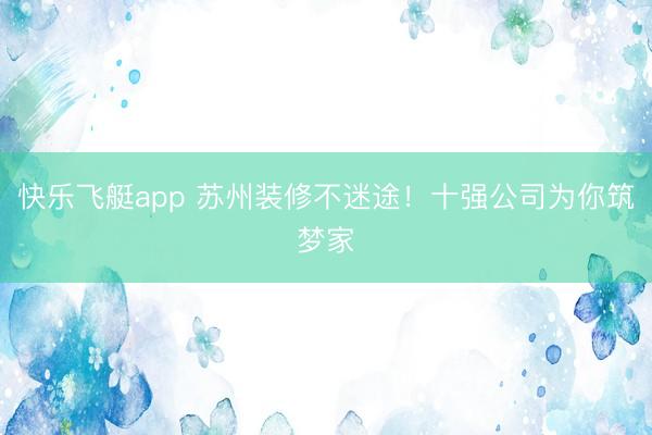 快乐飞艇app 苏州装修不迷途！十强公司为你筑梦家