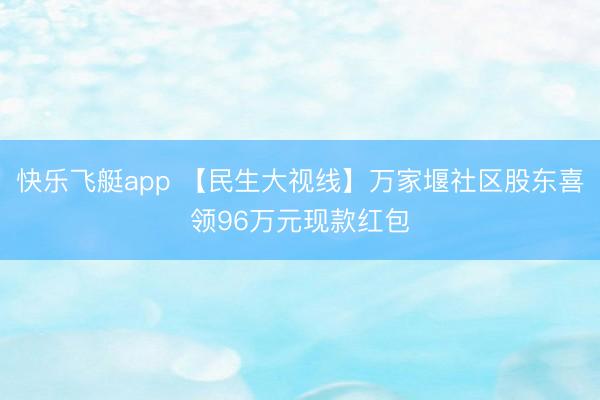快乐飞艇app 【民生大视线】万家堰社区股东喜领96万元现款红包