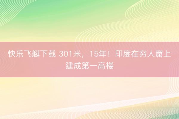 快乐飞艇下载 301米，15年！印度在穷人窟上建成第一高楼