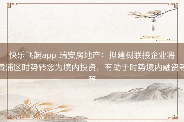快乐飞艇app 瑞安房地产：拟建树联接企业将黄浦区时势转念为境内投资，有助于时势境内融资等