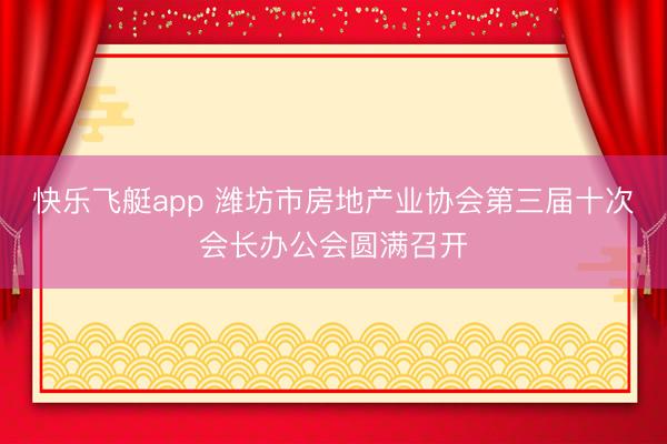 快乐飞艇app 潍坊市房地产业协会第三届十次会长办公会圆满召开