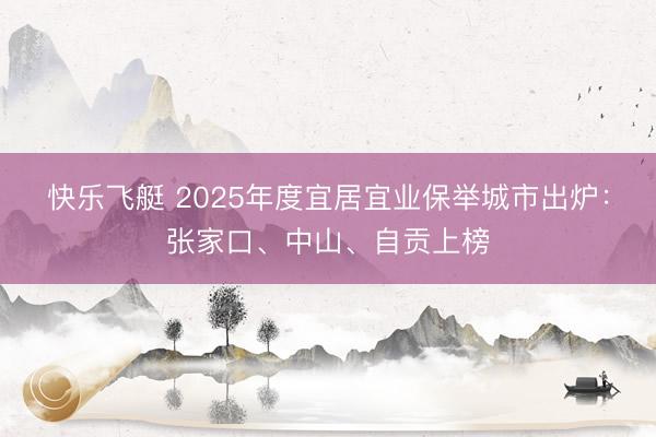 快乐飞艇 2025年度宜居宜业保举城市出炉：张家口、中山、自贡上榜