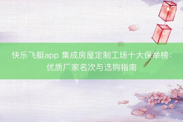 快乐飞艇app 集成房屋定制工场十大保举榜：优质厂家名次与选购指南