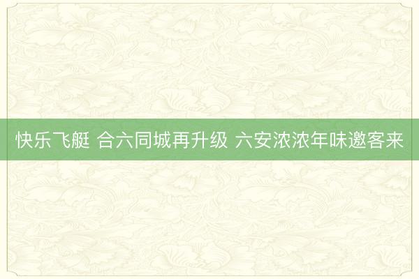 快乐飞艇 合六同城再升级 六安浓浓年味邀客来