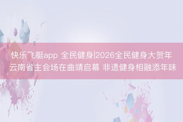 快乐飞艇app 全民健身|2026全民健身大贺年 云南省主会场在曲靖启幕 非遗健身相融添年味