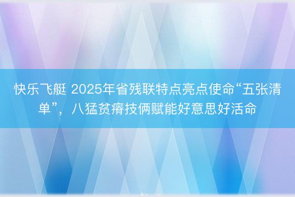 快乐飞艇 2025年省残联特点亮点使命“五张清单”，八猛贫瘠技俩赋能好意思好活命