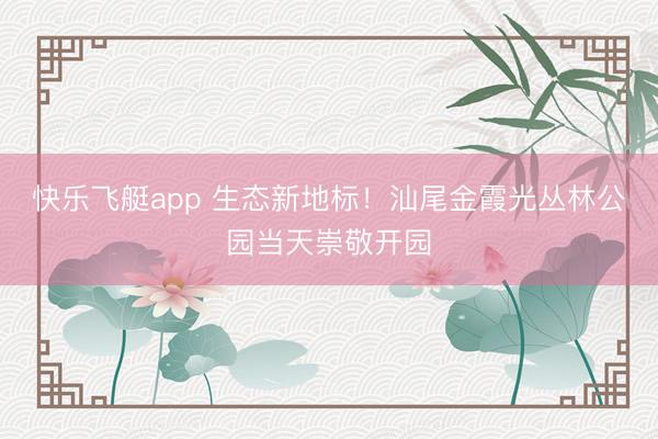 快乐飞艇app 生态新地标！汕尾金霞光丛林公园当天崇敬开园