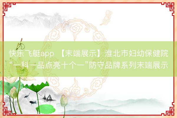 快乐飞艇app 【末端展示】淮北市妇幼保健院“一科一品点亮十个一”防守品牌系列末端展示