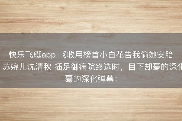 快乐飞艇app 《收用榜首小白花告我偷她安胎神方》苏婉儿沈清秋 插足御病院终选时，目下却蓦的深化弹幕：