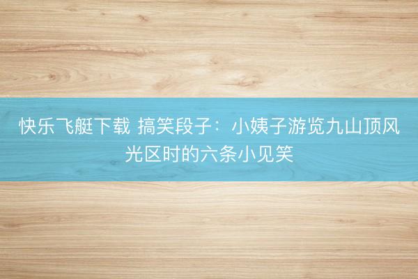 快乐飞艇下载 搞笑段子：小姨子游览九山顶风光区时的六条小见笑
